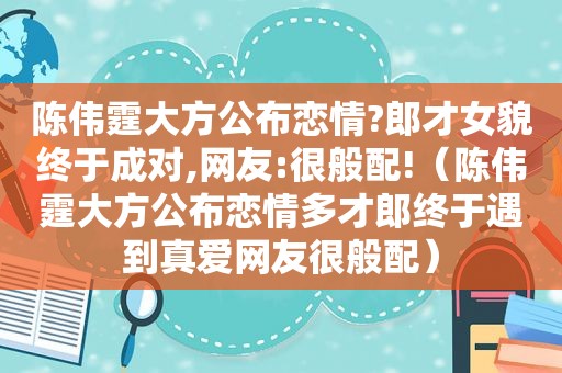 陈伟霆大方公布恋情?郎才女貌终于成对,网友:很般配!（陈伟霆大方公布恋情多才郎终于遇到真爱网友很般配）