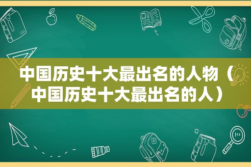 中国历史十大最出名的人物（中国历史十大最出名的人）