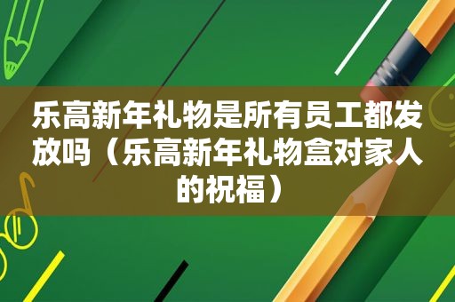 乐高新年礼物是所有员工都发放吗（乐高新年礼物盒对家人的祝福）