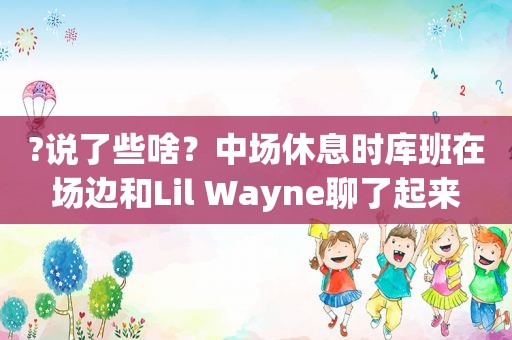 ?说了些啥？中场休息时库班在场边和Lil Wayne聊了起来