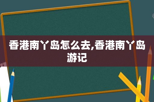 香港南丫岛怎么去,香港南丫岛游记