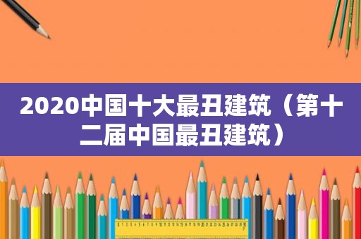 2020中国十大最丑建筑（第十二届中国最丑建筑）