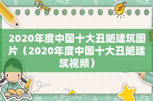 2020年度中国十大丑陋建筑图片（2020年度中国十大丑陋建筑视频）