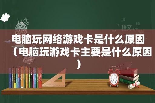 电脑玩网络游戏卡是什么原因（电脑玩游戏卡主要是什么原因）