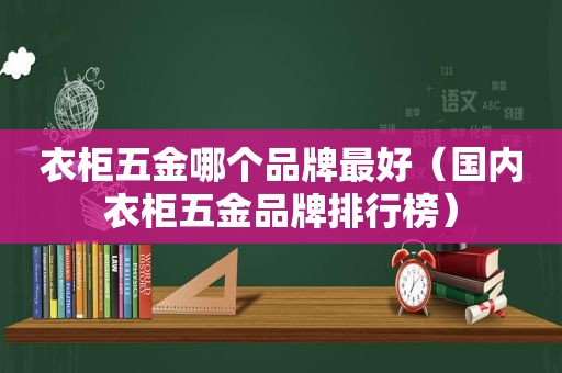 衣柜五金哪个品牌最好（国内衣柜五金品牌排行榜）