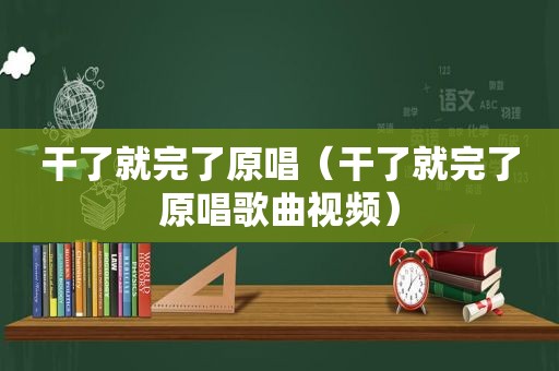 干了就完了原唱（干了就完了原唱歌曲视频）