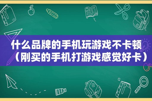 什么品牌的手机玩游戏不卡顿（刚买的手机打游戏感觉好卡）