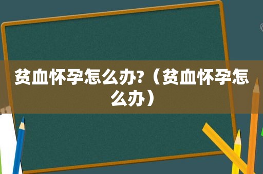 贫血怀孕怎么办?（贫血怀孕怎么办）