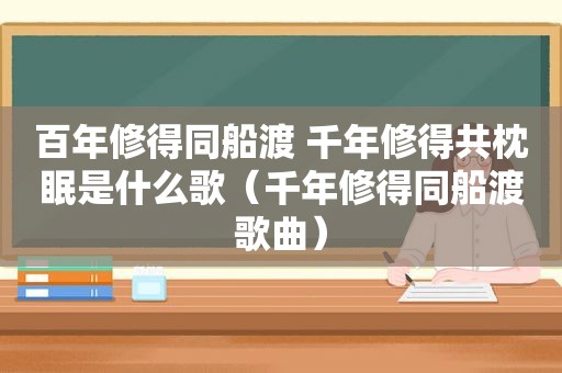 百年修得同船渡 千年修得共枕眠是什么歌（千年修得同船渡歌曲）