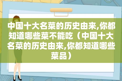 中国十大名菜的历史由来,你都知道哪些菜不能吃（中国十大名菜的历史由来,你都知道哪些菜品）