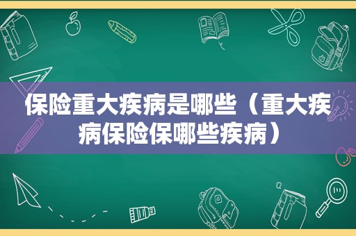 保险重大疾病是哪些（重大疾病保险保哪些疾病）