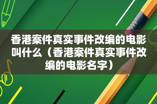 香港案件真实事件改编的电影叫什么（香港案件真实事件改编的电影名字）