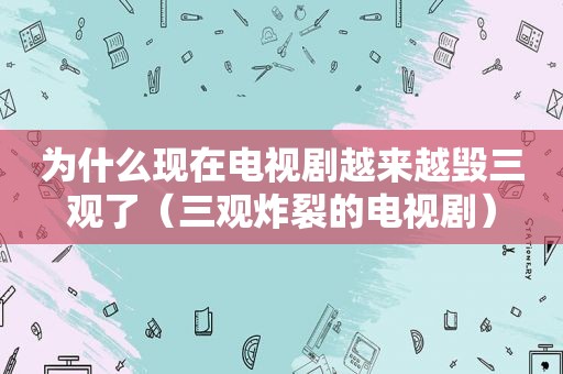 为什么现在电视剧越来越毁三观了（三观炸裂的电视剧）