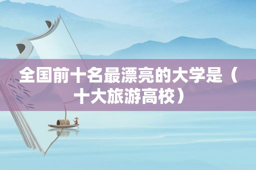 全国前十名最漂亮的大学是（十大旅游高校）