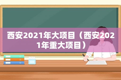 西安2021年大项目（西安2021年重大项目）