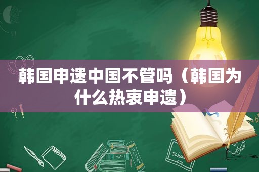 韩国申遗中国不管吗（韩国为什么热衷申遗）