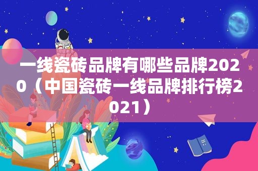 一线瓷砖品牌有哪些品牌2020（中国瓷砖一线品牌排行榜2021）