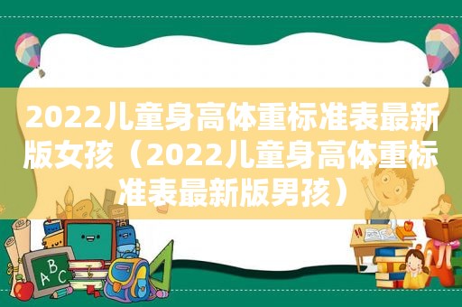 2022儿童身高体重标准表最新版女孩（2022儿童身高体重标准表最新版男孩）