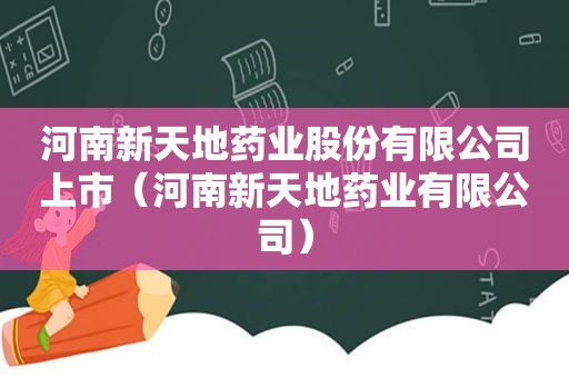 河南新天地药业股份有限公司上市（河南新天地药业有限公司）