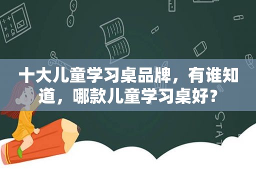 十大儿童学习桌品牌，有谁知道，哪款儿童学习桌好？