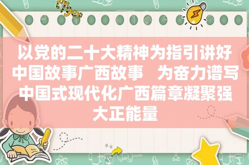 以党的二十大精神为指引讲好中国故事广西故事   为奋力谱写中国式现代化广西篇章凝聚强大正能量