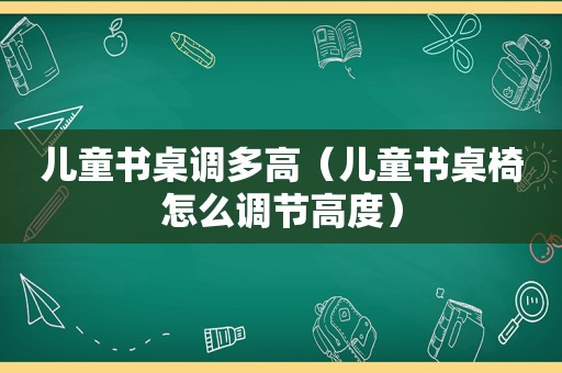 儿童书桌调多高（儿童书桌椅怎么调节高度）