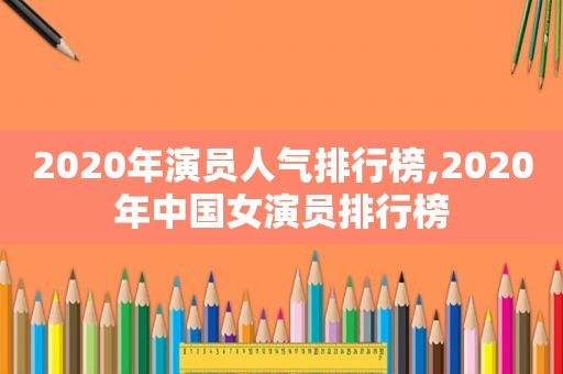 2020年演员人气排行榜,2020年中国女演员排行榜