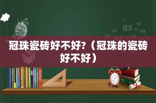 冠珠瓷砖好不好?（冠珠的瓷砖好不好）