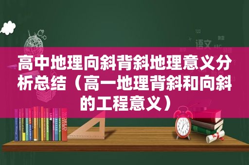 高中地理向斜背斜地理意义分析总结（高一地理背斜和向斜的工程意义）