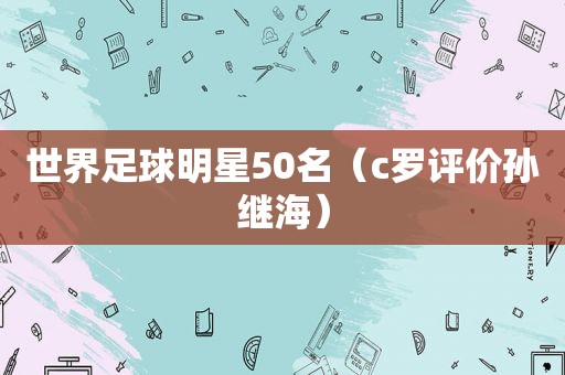 世界足球明星50名（c罗评价孙继海）