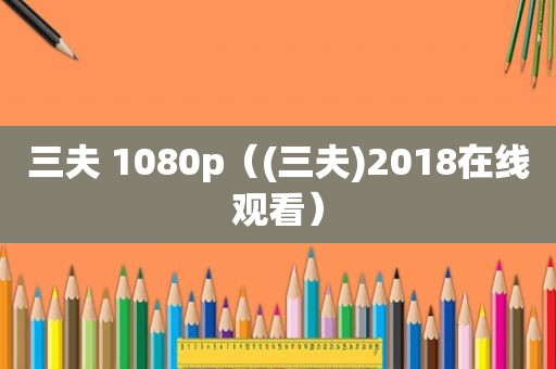 三夫 1080p（(三夫)2018在线观看）