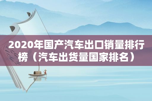 2020年国产汽车出口销量排行榜（汽车出货量国家排名）