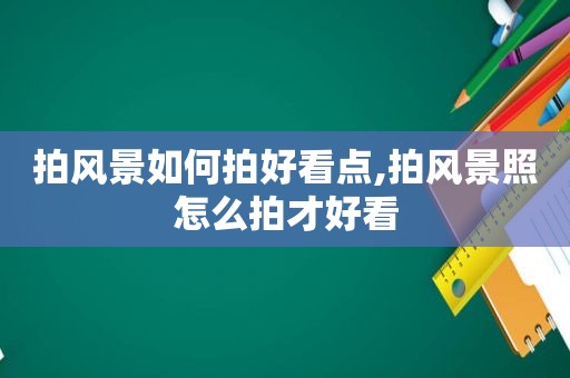 拍风景如何拍好看点,拍风景照怎么拍才好看