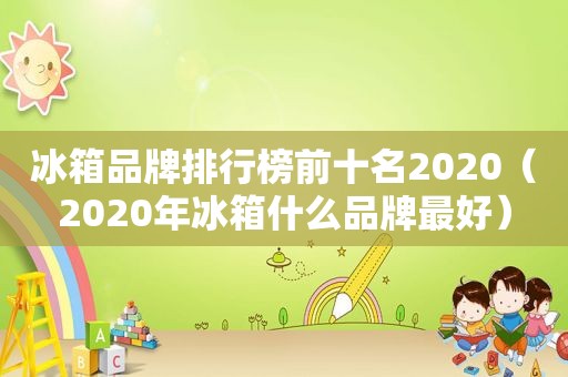 冰箱品牌排行榜前十名2020（2020年冰箱什么品牌最好）