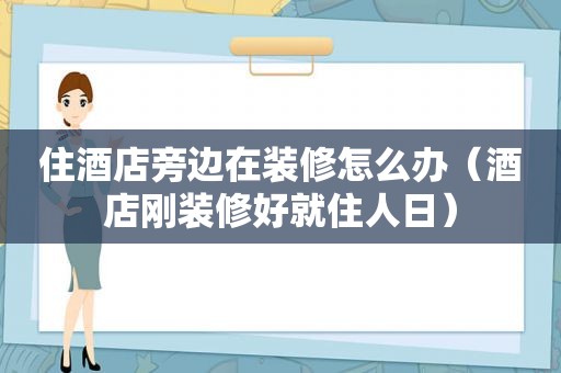 住酒店旁边在装修怎么办（酒店刚装修好就住人日）