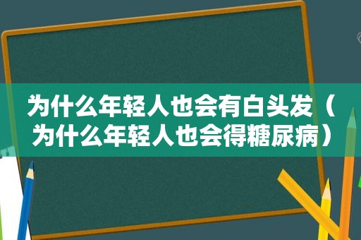 为什么年轻人也会有白头发（为什么年轻人也会得糖尿病）