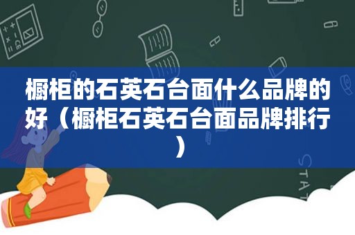 橱柜的石英石台面什么品牌的好（橱柜石英石台面品牌排行）