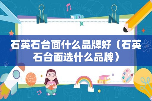 石英石台面什么品牌好（石英石台面选什么品牌）