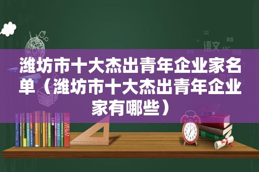 潍坊市十大杰出青年企业家名单（潍坊市十大杰出青年企业家有哪些）