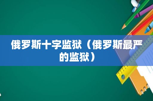 俄罗斯十字监狱（俄罗斯最严的监狱）