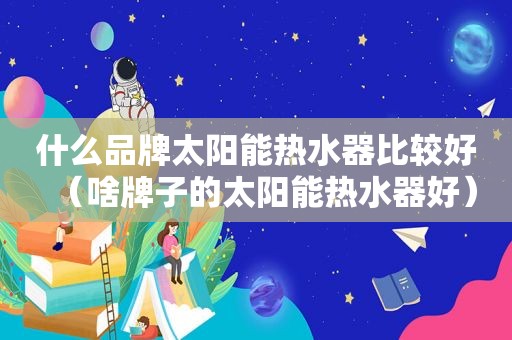 什么品牌太阳能热水器比较好（啥牌子的太阳能热水器好）