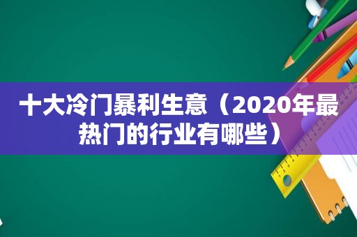 十大冷门暴利生意（2020年最热门的行业有哪些）