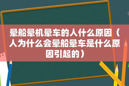 晕船晕机晕车的人什么原因（人为什么会晕船晕车是什么原因引起的）