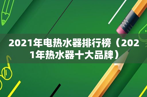 2021年电热水器排行榜（2021年热水器十大品牌）