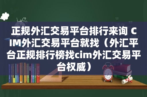 正规外汇交易平台排行来询 CIM外汇交易平台就找（外汇平台正规排行榜找cim外汇交易平台权威）