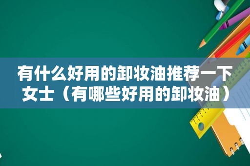 有什么好用的卸妆油推荐一下女士（有哪些好用的卸妆油）