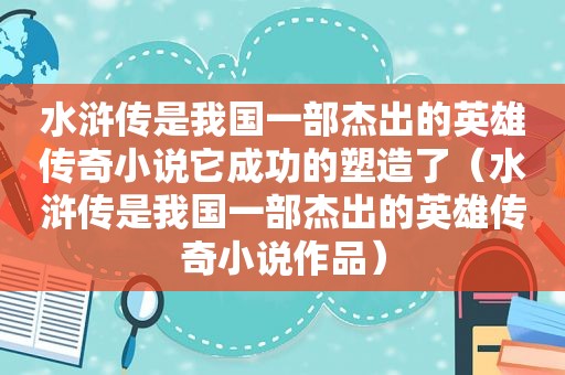 水浒传是我国一部杰出的英雄传奇小说它成功的塑造了（水浒传是我国一部杰出的英雄传奇小说作品）