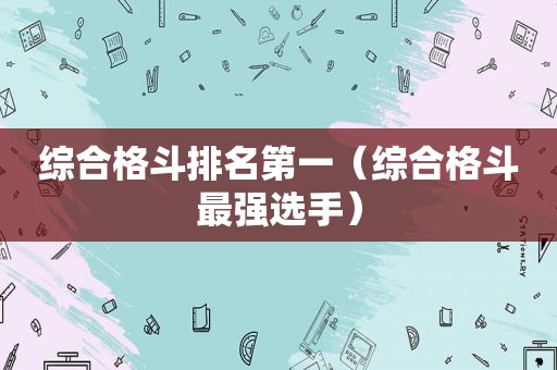 综合格斗排名第一（综合格斗最强选手）