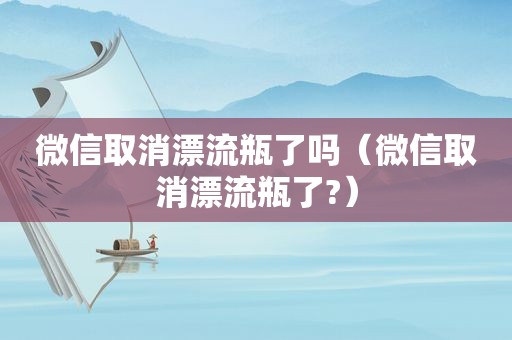 微信取消漂流瓶了吗（微信取消漂流瓶了?）