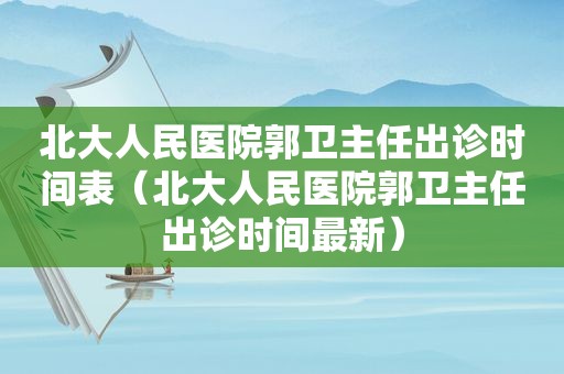 北大人民医院郭卫主任出诊时间表（北大人民医院郭卫主任出诊时间最新）